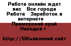 Работа онлайн ждет вас - Все города Работа » Заработок в интернете   . Приморский край,Находка г.